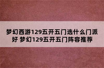 梦幻西游129五开五门选什么门派好 梦幻129五开五门阵容推荐